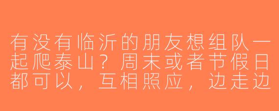 有没有临沂的朋友想组队一起爬泰山？周末或者节假日都可以，互相照应，边走边聊～