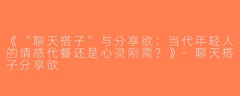 《“聊天搭子”与分享欲：当代年轻人的情感代餐还是心灵刚需？》-聊天搭子分享欲