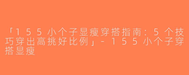 「155小个子显瘦穿搭指南：5个技巧穿出高挑好比例」-155小个子穿搭显瘦