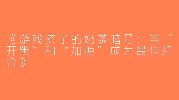 《游戏搭子的奶茶暗号：当“开黑”和“加糖”成为最佳组合》