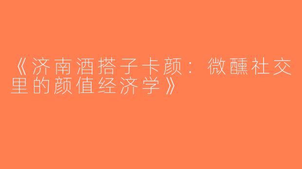 《济南酒搭子卡颜：微醺社交里的颜值经济学》