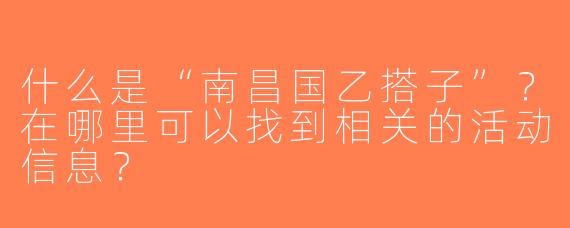 什么是“南昌国乙搭子”？在哪里可以找到相关的活动信息？