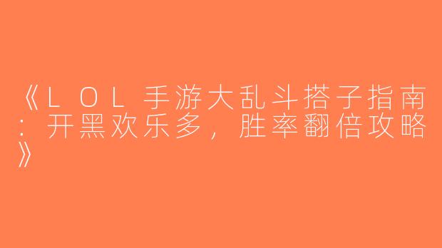 《LOL手游大乱斗搭子指南：开黑欢乐多，胜率翻倍攻略》