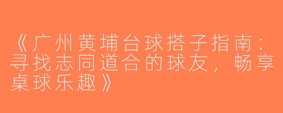 《广州黄埔台球搭子指南：寻找志同道合的球友，畅享桌球乐趣》