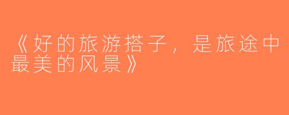 《好的旅游搭子，是旅途中最美的风景》