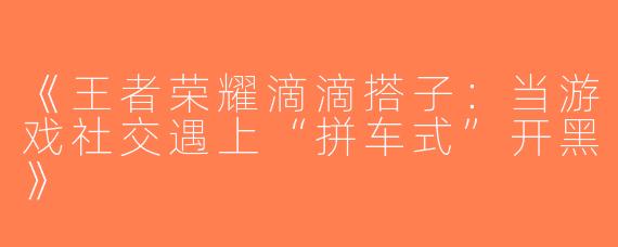 《王者荣耀滴滴搭子：当游戏社交遇上“拼车式”开黑》