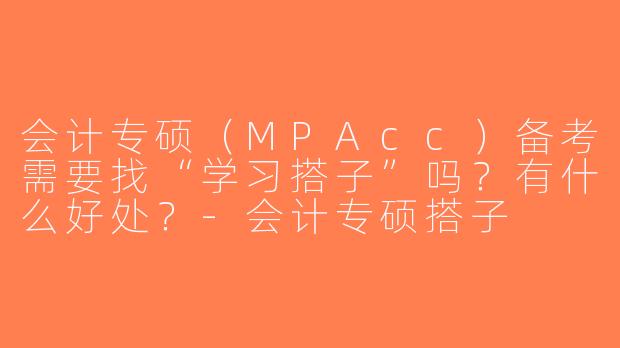会计专硕（MPAcc）备考需要找“学习搭子”吗？有什么好处？-会计专硕搭子