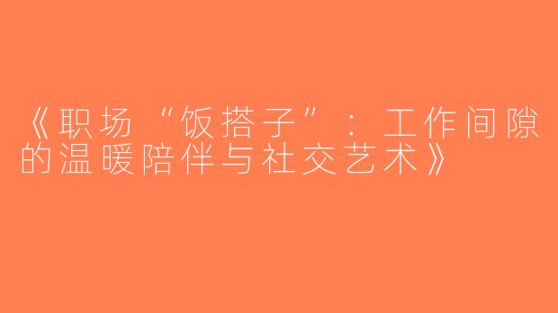 《职场“饭搭子”：工作间隙的温暖陪伴与社交艺术》