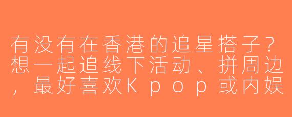 有没有在香港的追星搭子？想一起追线下活动、拼周边，最好喜欢Kpop或内娱！