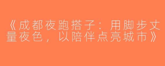 《成都夜跑搭子：用脚步丈量夜色，以陪伴点亮城市》