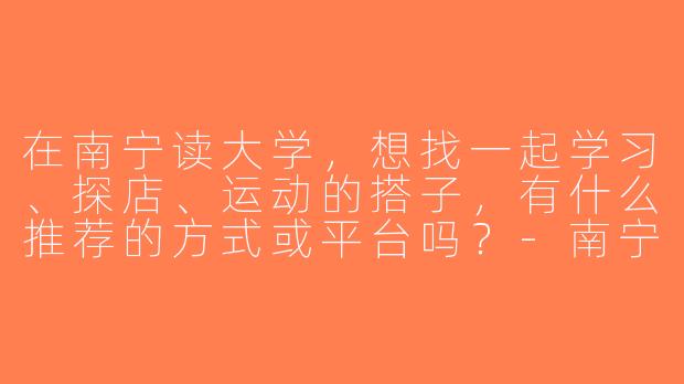 在南宁读大学，想找一起学习、探店、运动的搭子，有什么推荐的方式或平台吗？-南宁搭子大学生