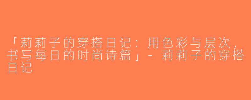 「莉莉子的穿搭日记：用色彩与层次，书写每日的时尚诗篇」-莉莉子的穿搭日记