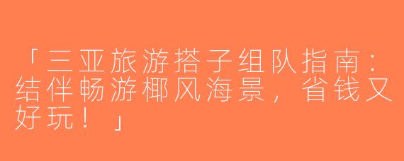 「三亚旅游搭子组队指南：结伴畅游椰风海景，省钱又好玩！」