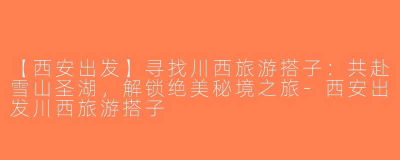 【西安出发】寻找川西旅游搭子：共赴雪山圣湖，解锁绝美秘境之旅-西安出发川西旅游搭子