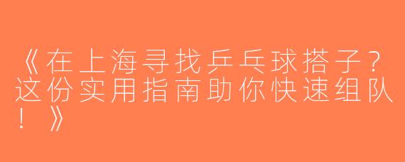 《在上海寻找乒乓球搭子？这份实用指南助你快速组队！》