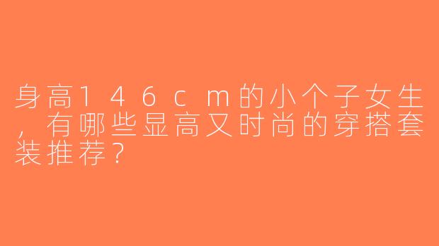 身高146cm的小个子女生，有哪些显高又时尚的穿搭套装推荐？