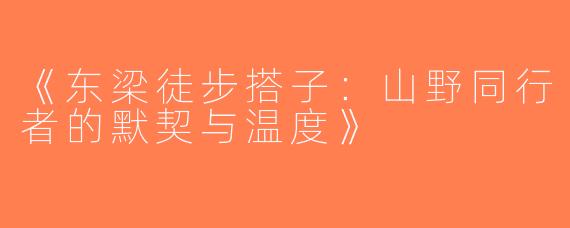 《东梁徒步搭子：山野同行者的默契与温度》