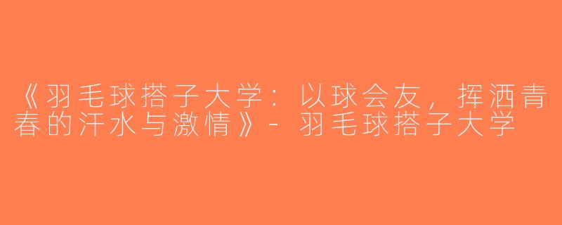 《羽毛球搭子大学：以球会友，挥洒青春的汗水与激情》-羽毛球搭子大学