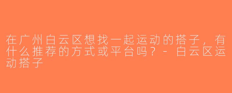 在广州白云区想找一起运动的搭子，有什么推荐的方式或平台吗？-白云区运动搭子