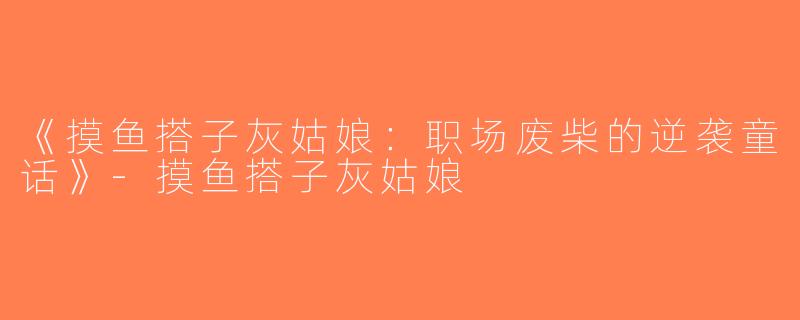 《摸鱼搭子灰姑娘：职场废柴的逆袭童话》-摸鱼搭子灰姑娘