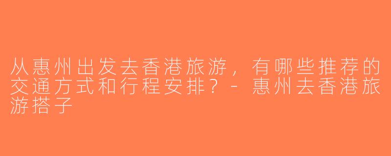 从惠州出发去香港旅游，有哪些推荐的交通方式和行程安排？-惠州去香港旅游搭子