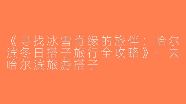 《寻找冰雪奇缘的旅伴：哈尔滨冬日搭子旅行全攻略》-去哈尔滨旅游搭子
