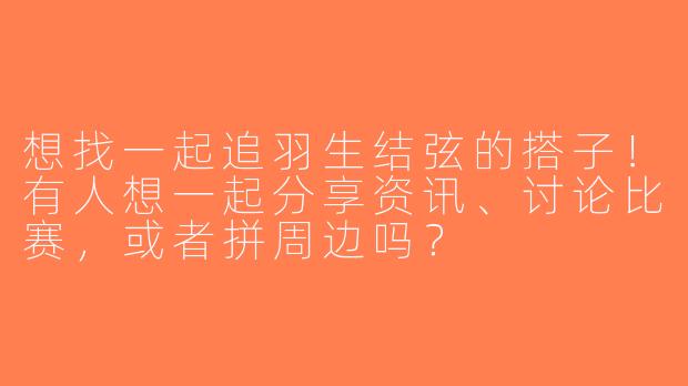 想找一起追羽生结弦的搭子！有人想一起分享资讯、讨论比赛，或者拼周边吗？