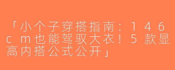 「小个子穿搭指南：146cm也能驾驭大衣！5款显高内搭公式公开」