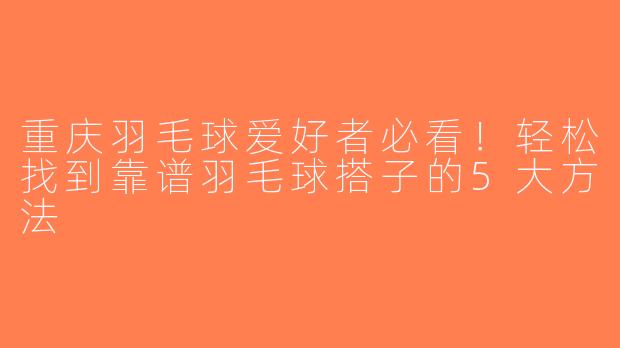 重庆羽毛球爱好者必看！轻松找到靠谱羽毛球搭子的5大方法