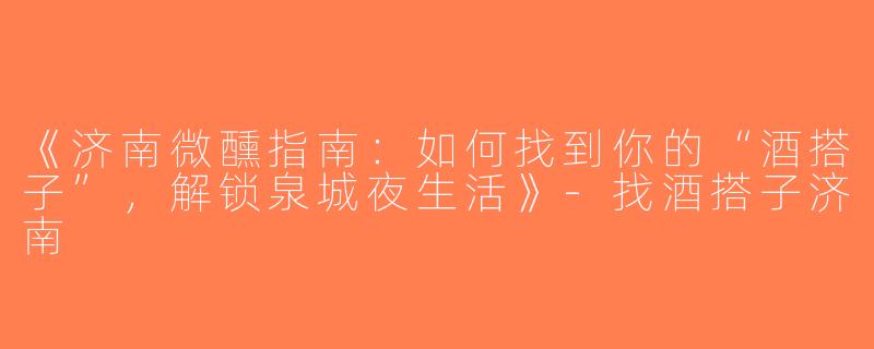 《济南微醺指南：如何找到你的“酒搭子”，解锁泉城夜生活》-找酒搭子济南