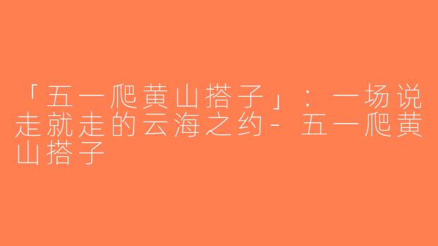「五一爬黄山搭子」：一场说走就走的云海之约-五一爬黄山搭子
