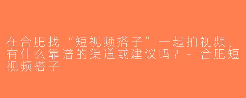 在合肥找“短视频搭子”一起拍视频，有什么靠谱的渠道或建议吗？-合肥短视频搭子