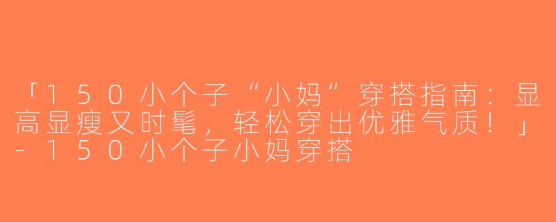 「150小个子“小妈”穿搭指南：显高显瘦又时髦，轻松穿出优雅气质！」-150小个子小妈穿搭