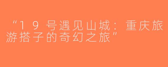 “19号遇见山城：重庆旅游搭子的奇幻之旅”