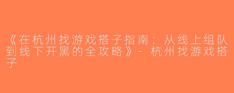 《在杭州找游戏搭子指南：从线上组队到线下开黑的全攻略》-杭州找游戏搭子