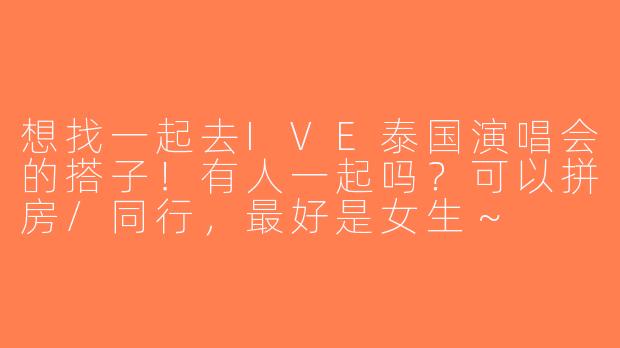 想找一起去IVE泰国演唱会的搭子！有人一起吗？可以拼房/同行，最好是女生～