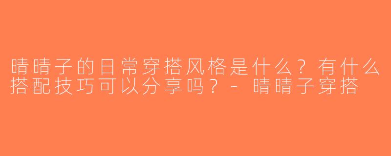 晴晴子的日常穿搭风格是什么？有什么搭配技巧可以分享吗？-晴晴子穿搭