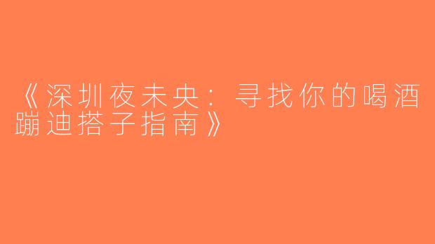 《深圳夜未央：寻找你的喝酒蹦迪搭子指南》