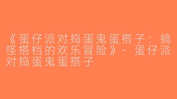 《蛋仔派对捣蛋鬼蛋搭子：搞怪搭档的欢乐冒险》-蛋仔派对捣蛋鬼蛋搭子