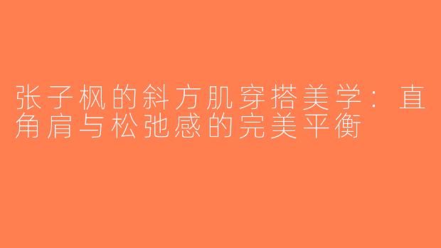 张子枫的斜方肌穿搭美学：直角肩与松弛感的完美平衡
