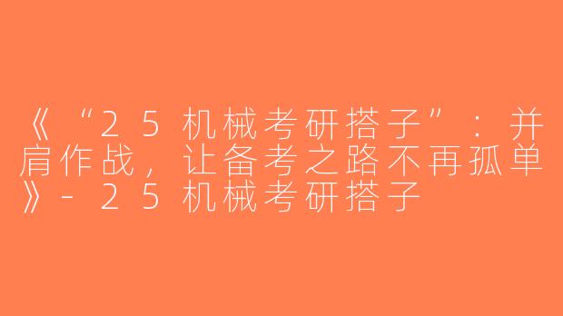 《“25机械考研搭子”：并肩作战，让备考之路不再孤单》-25机械考研搭子