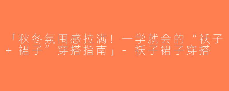 「秋冬氛围感拉满！一学就会的“袄子+裙子”穿搭指南」-袄子裙子穿搭