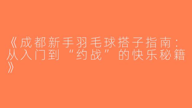 《成都新手羽毛球搭子指南：从入门到“约战”的快乐秘籍》