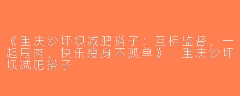 《重庆沙坪坝减肥搭子：互相监督，一起甩肉，快乐瘦身不孤单》-重庆沙坪坝减肥搭子