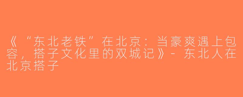 《“东北老铁”在北京：当豪爽遇上包容，搭子文化里的双城记》-东北人在北京搭子