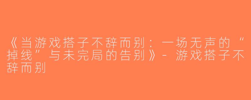 《当游戏搭子不辞而别：一场无声的“掉线”与未完局的告别》-游戏搭子不辞而别