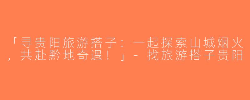 「寻贵阳旅游搭子：一起探索山城烟火，共赴黔地奇遇！」-找旅游搭子贵阳
