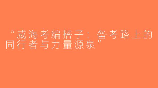 “威海考编搭子：备考路上的同行者与力量源泉”
