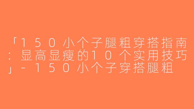「150小个子腿粗穿搭指南：显高显瘦的10个实用技巧」-150小个子穿搭腿粗