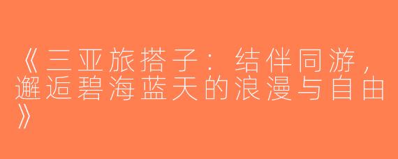 《三亚旅搭子：结伴同游，邂逅碧海蓝天的浪漫与自由》